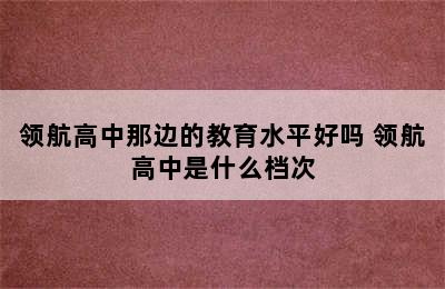 领航高中那边的教育水平好吗 领航高中是什么档次